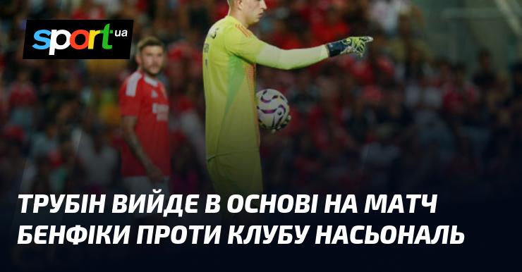 Трубін вийде в стартовому складі на гру Бенфіки проти клубу Насьональ.
