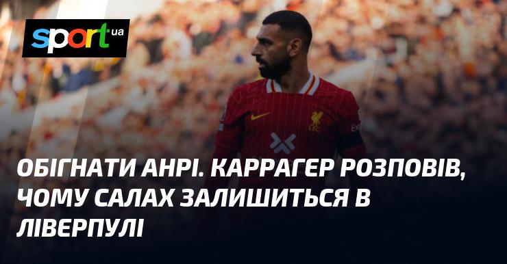 Перевершити Анрі. Каррагер пояснив, чому Салах залишиться у Ліверпулі.