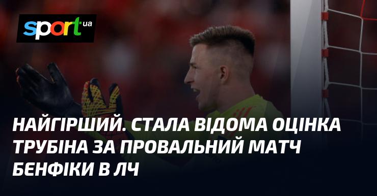 Найгірший. Відзначилася оцінка Трубіна після невдалого виступу Бенфіки в Лізі чемпіонів.